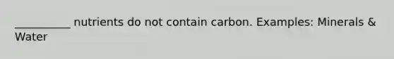 __________ nutrients do not contain carbon. Examples: Minerals & Water