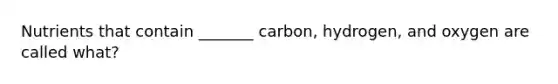 Nutrients that contain _______ carbon, hydrogen, and oxygen are called what?