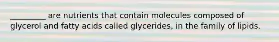 _________ are nutrients that contain molecules composed of glycerol and fatty acids called glycerides, in the family of lipids.