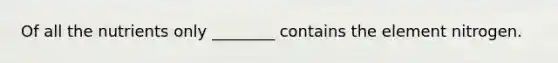 Of all the nutrients only ________ contains the element nitrogen.