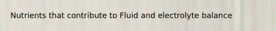 Nutrients that contribute to Fluid and electrolyte balance