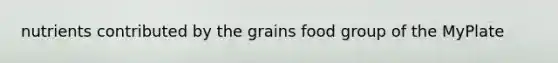 nutrients contributed by the grains food group of the MyPlate