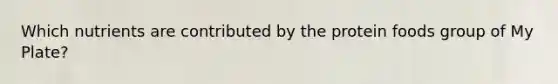 Which nutrients are contributed by the protein foods group of My Plate?