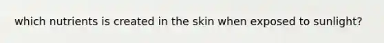 which nutrients is created in the skin when exposed to sunlight?