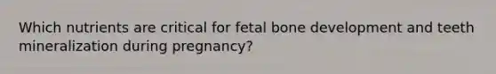 Which nutrients are critical for fetal bone development and teeth mineralization during pregnancy?