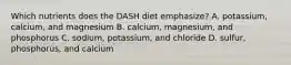 Which nutrients does the DASH diet emphasize? A. potassium, calcium, and magnesium B. calcium, magnesium, and phosphorus C. sodium, potassium, and chloride D. sulfur, phosphorus, and calcium