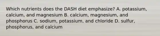 Which nutrients does the DASH diet emphasize? A. potassium, calcium, and magnesium B. calcium, magnesium, and phosphorus C. sodium, potassium, and chloride D. sulfur, phosphorus, and calcium