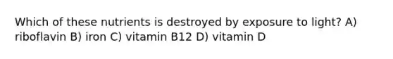 Which of these nutrients is destroyed by exposure to light? A) riboflavin B) iron C) vitamin B12 D) vitamin D