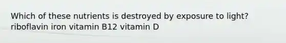 Which of these nutrients is destroyed by exposure to light? riboflavin iron vitamin B12 vitamin D