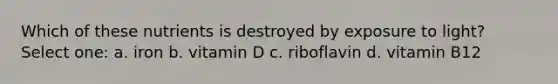 Which of these nutrients is destroyed by exposure to light? Select one: a. iron b. vitamin D c. riboflavin d. vitamin B12
