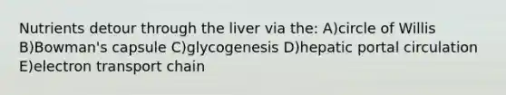 Nutrients detour through the liver via the: A)circle of Willis B)Bowman's capsule C)glycogenesis D)hepatic portal circulation E)electron transport chain