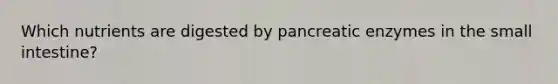 Which nutrients are digested by pancreatic enzymes in the small intestine?