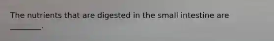 The nutrients that are digested in the small intestine are ________.