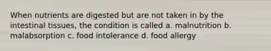 When nutrients are digested but are not taken in by the intestinal tissues, the condition is called a. malnutrition b. malabsorption c. food intolerance d. food allergy