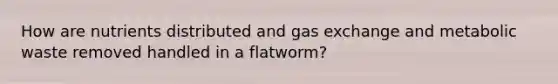 How are nutrients distributed and gas exchange and metabolic waste removed handled in a flatworm?