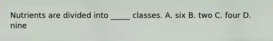 Nutrients are divided into _____ classes. A. six B. two C. four D. nine