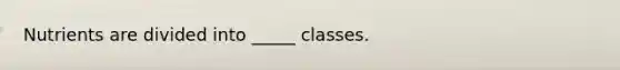 Nutrients are divided into _____ classes.