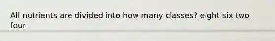 All nutrients are divided into how many classes? eight six two four