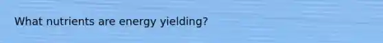 What nutrients are energy yielding?