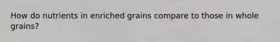 How do nutrients in enriched grains compare to those in whole grains?