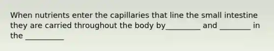 When nutrients enter the capillaries that line the small intestine they are carried throughout the body by_________ and ________ in the __________