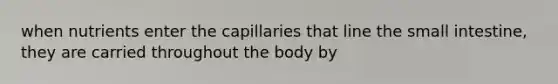 when nutrients enter the capillaries that line the small intestine, they are carried throughout the body by