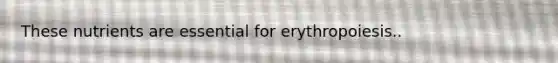 These nutrients are essential for erythropoiesis..