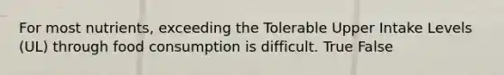 For most nutrients, exceeding the Tolerable Upper Intake Levels (UL) through food consumption is difficult. True False