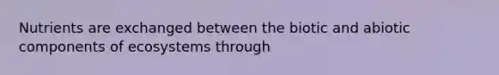 Nutrients are exchanged between the biotic and abiotic components of ecosystems through