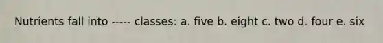 Nutrients fall into ----- classes: a. five b. eight c. two d. four e. six