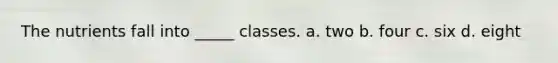 The nutrients fall into _____ classes. a. two b. four c. six d. eight