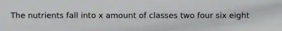 The nutrients fall into x amount of classes two four six eight