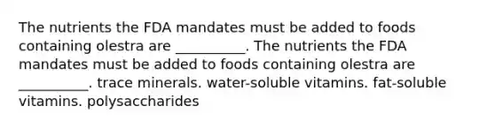 The nutrients the FDA mandates must be added to foods containing olestra are __________. The nutrients the FDA mandates must be added to foods containing olestra are __________. trace minerals. water-soluble vitamins. fat-soluble vitamins. polysaccharides