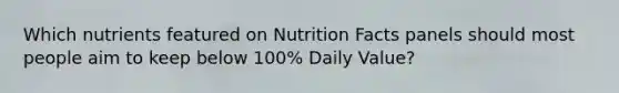 Which nutrients featured on Nutrition Facts panels should most people aim to keep below 100% Daily Value?