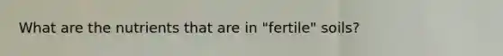 What are the nutrients that are in "fertile" soils?