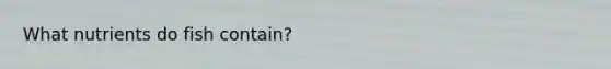 What nutrients do fish contain?