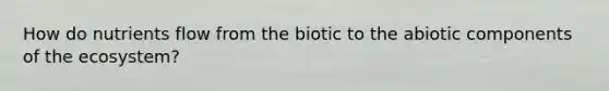 How do nutrients flow from the biotic to the abiotic components of the ecosystem?