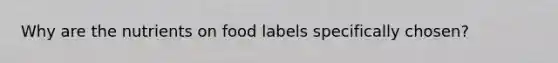 Why are the nutrients on food labels specifically chosen?