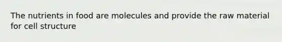 The nutrients in food are molecules and provide the raw material for cell structure