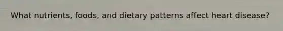 What nutrients, foods, and dietary patterns affect heart disease?