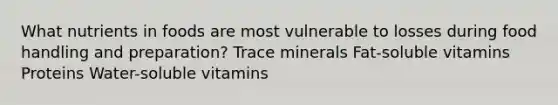 What nutrients in foods are most vulnerable to losses during food handling and preparation? Trace minerals Fat-soluble vitamins Proteins Water-soluble vitamins