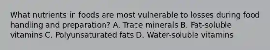 What nutrients in foods are most vulnerable to losses during food handling and preparation? A. Trace minerals B. Fat-soluble vitamins C. Polyunsaturated fats D. Water-soluble vitamins