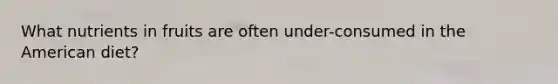 What nutrients in fruits are often under-consumed in the American diet?