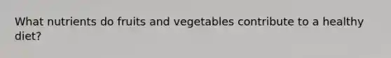 What nutrients do fruits and vegetables contribute to a healthy diet?