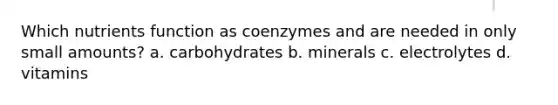 Which nutrients function as coenzymes and are needed in only small amounts? a. carbohydrates b. minerals c. electrolytes d. vitamins