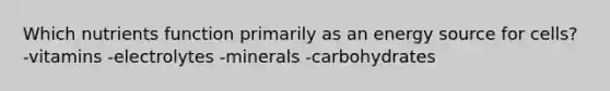 Which nutrients function primarily as an energy source for cells? -vitamins -electrolytes -minerals -carbohydrates