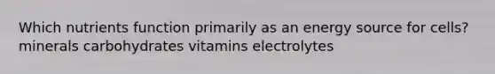 Which nutrients function primarily as an energy source for cells? minerals carbohydrates vitamins electrolytes