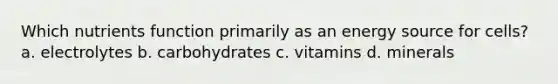 Which nutrients function primarily as an energy source for cells? a. electrolytes b. carbohydrates c. vitamins d. minerals