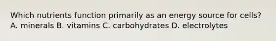 Which nutrients function primarily as an energy source for cells? A. minerals B. vitamins C. carbohydrates D. electrolytes