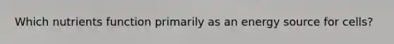 Which nutrients function primarily as an energy source for cells?